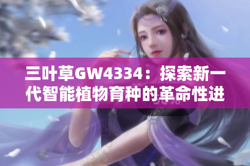 三叶草GW4334：探索新一代智能植物育种的革命性进展