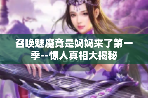 召唤魅魔竟是妈妈来了第一季--惊人真相大揭秘