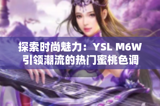 探索时尚魅力：YSL M6W引领潮流的热门蜜桃色调