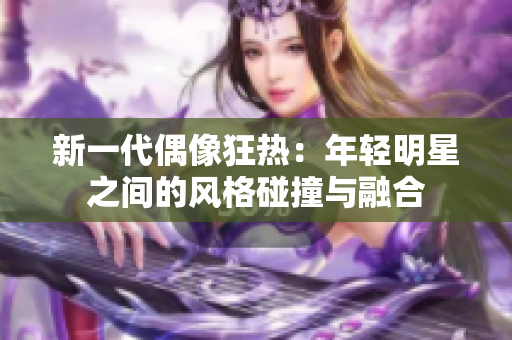 新一代偶像狂热：年轻明星之间的风格碰撞与融合