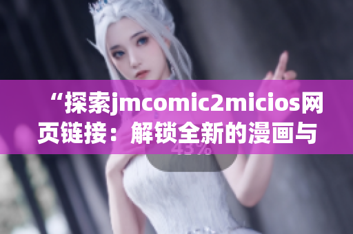 “探索jmcomic2micios网页链接：解锁全新的漫画与咪咪养护世界”