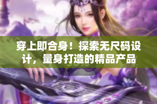 穿上即合身！探索无尺码设计，量身打造的精品产品