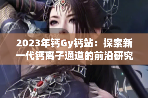 2023年钙Gy钙站：探索新一代钙离子通道的前沿研究