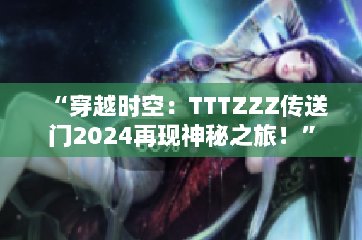 “穿越时空：TTTZZZ传送门2024再现神秘之旅！”