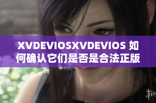 XVDEVIOSXVDEVIOS 如何确认它们是否是合法正版产品？