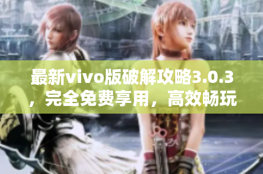 最新vivo版破解攻略3.0.3，完全免费享用，高效畅玩不再受限