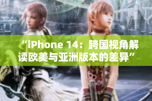 “iPhone 14：跨国视角解读欧美与亚洲版本的差异”