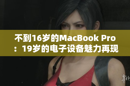 不到16岁的MacBook Pro：19岁的电子设备魅力再现