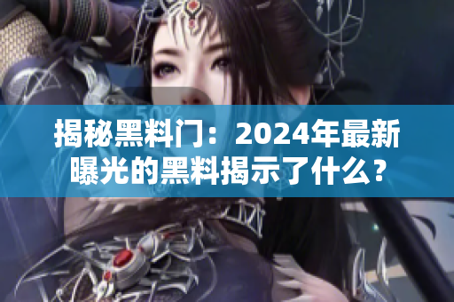 揭秘黑料门：2024年最新曝光的黑料揭示了什么？