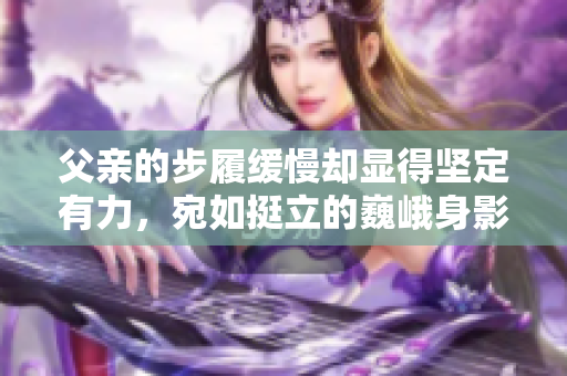 父亲的步履缓慢却显得坚定有力，宛如挺立的巍峨身影