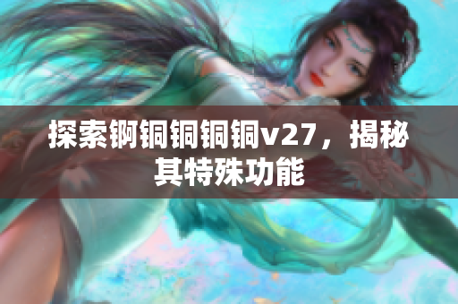 探索锕铜铜铜铜v27，揭秘其特殊功能