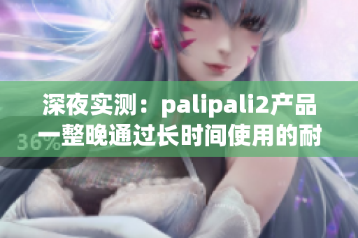 深夜实测：palipali2产品一整晚通过长时间使用的耐久性测试