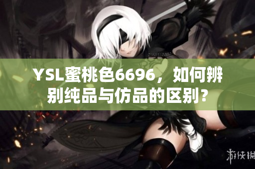 YSL蜜桃色6696，如何辨别纯品与仿品的区别？