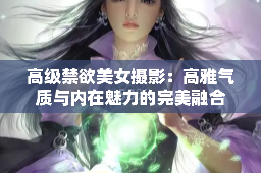 高级禁欲美女摄影：高雅气质与内在魅力的完美融合