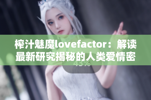 榨汁魅魔lovefactor：解读最新研究揭秘的人类爱情密码