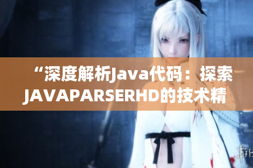 “深度解析Java代码：探索JAVAPARSERHD的技术精髓与高潮”