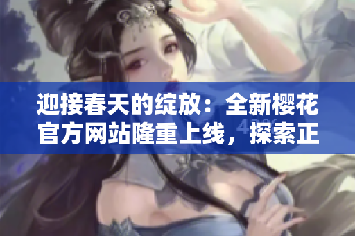 迎接春天的绽放：全新樱花官方网站隆重上线，探索正版美景！