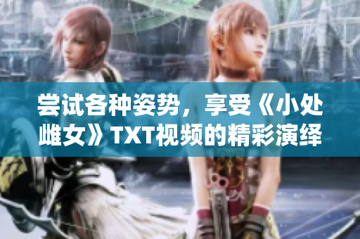 尝试各种姿势，享受《小处雌女》TXT视频的精彩演绎