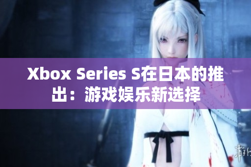 Xbox Series S在日本的推出：游戏娱乐新选择