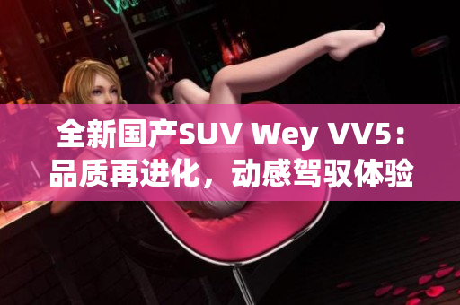 全新国产SUV Wey VV5：品质再进化，动感驾驭体验