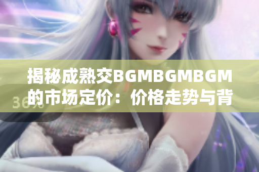 揭秘成熟交BGMBGMBGM的市场定价：价格走势与背后逻辑一览