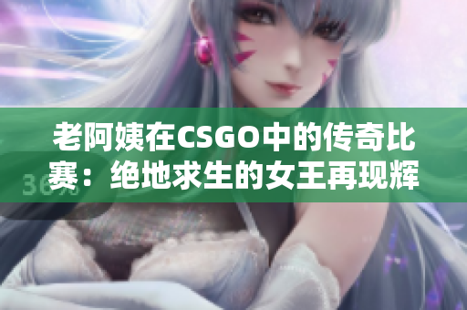 老阿姨在CSGO中的传奇比赛：绝地求生的女王再现辉煌