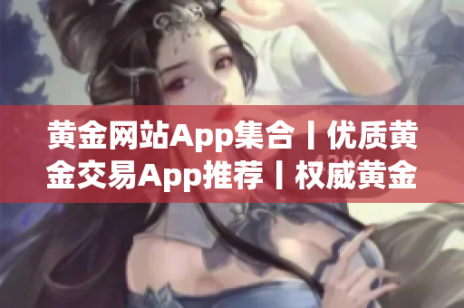 黄金网站App集合丨优质黄金交易App推荐丨权威黄金投资平台汇总