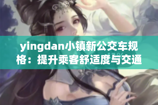 yingdan小镇新公交车规格：提升乘客舒适度与交通便利性