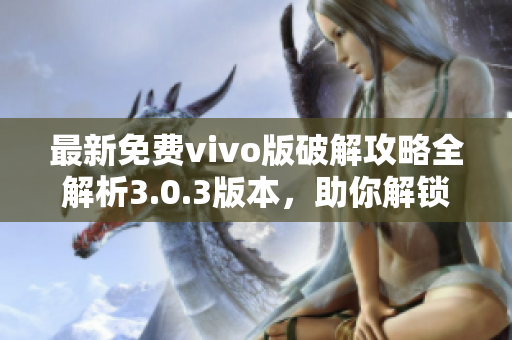 最新免费vivo版破解攻略全解析3.0.3版本，助你解锁更多功能