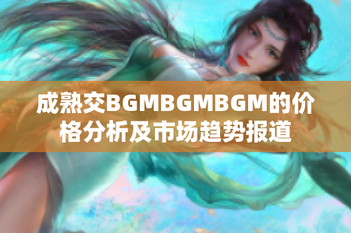 成熟交BGMBGMBGM的价格分析及市场趋势报道