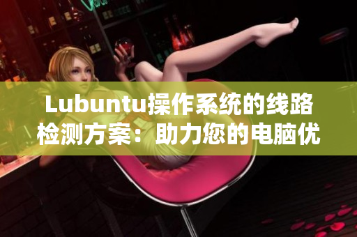 Lubuntu操作系统的线路检测方案：助力您的电脑优化与网络加速