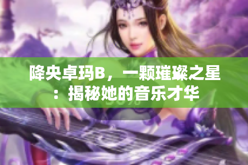 降央卓玛B，一颗璀璨之星：揭秘她的音乐才华