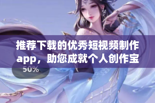 推荐下载的优秀短视频制作app，助您成就个人创作宝库