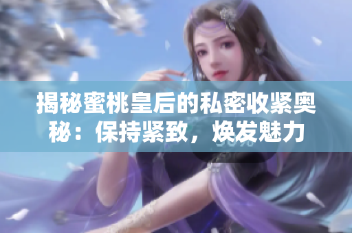 揭秘蜜桃皇后的私密收紧奥秘：保持紧致，焕发魅力