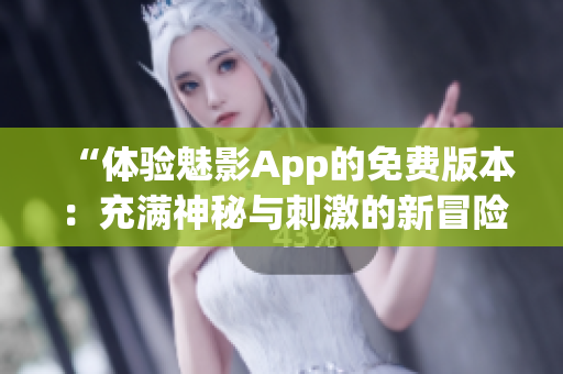 “体验魅影App的免费版本：充满神秘与刺激的新冒险！”