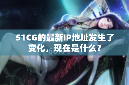 51CG的最新IP地址发生了变化，现在是什么？