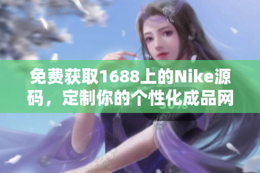 免费获取1688上的Nike源码，定制你的个性化成品网站！