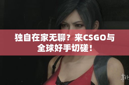 独自在家无聊？来CSGO与全球好手切磋！