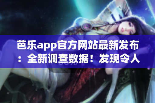 芭乐app官方网站最新发布：全新调查数据！发现令人惊讶的人口统计变化