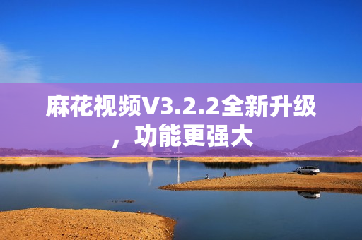 麻花视频V3.2.2全新升级，功能更强大