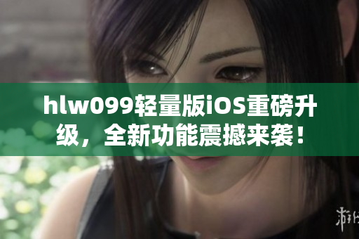 hlw099轻量版iOS重磅升级，全新功能震撼来袭！