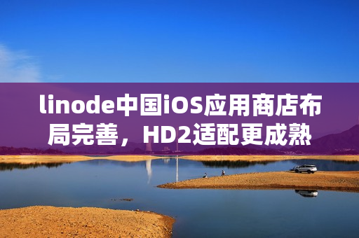 linode中国iOS应用商店布局完善，HD2适配更成熟