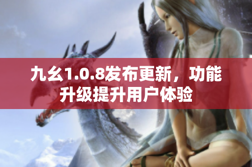 九幺1.0.8发布更新，功能升级提升用户体验