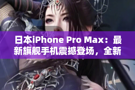 日本iPhone Pro Max：最新旗舰手机震撼登场，全新功能引领智能科技潮流