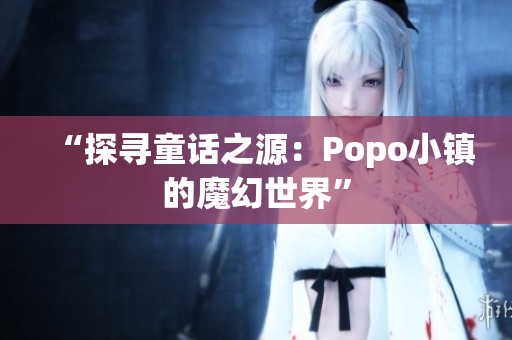 “探寻童话之源：Popo小镇的魔幻世界”