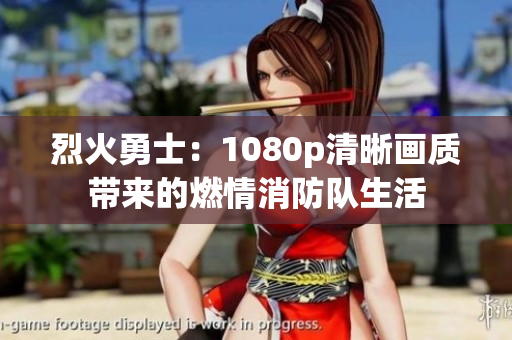 烈火勇士：1080p清晰画质带来的燃情消防队生活