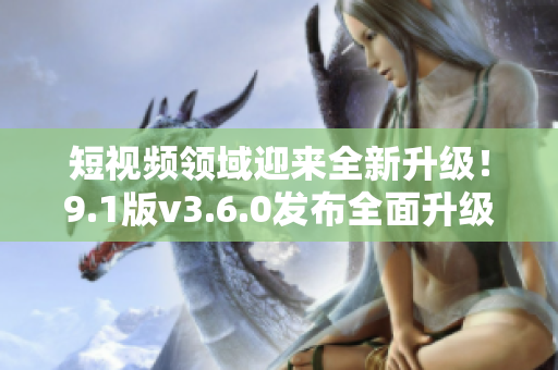 短视频领域迎来全新升级！9.1版v3.6.0发布全面升级，带来更多精彩创意！