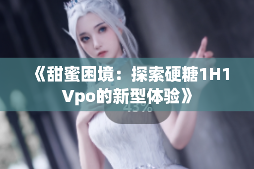 《甜蜜困境：探索硬糖1H1Vpo的新型体验》