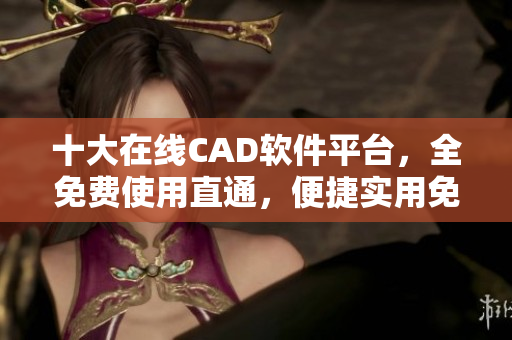 十大在线CAD软件平台，全免费使用直通，便捷实用免费浏览