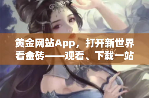 黄金网站App，打开新世界看金砖——观看、下载一站式服务